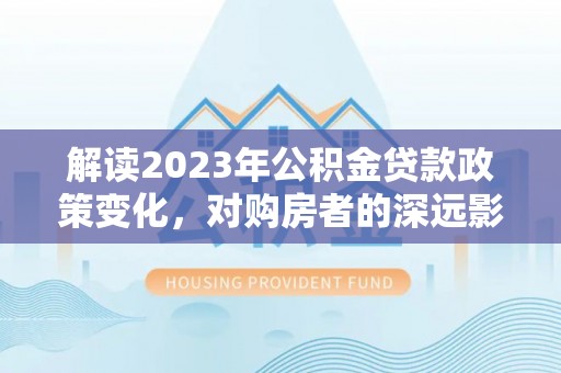 南谯解读2023年公积金贷款政策变化，对购房者的深远影响
