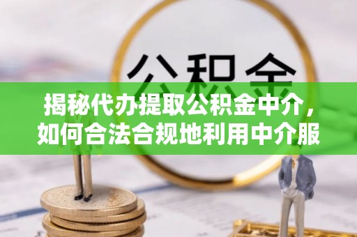 南谯揭秘代办提取公积金中介，如何合法合规地利用中介服务
