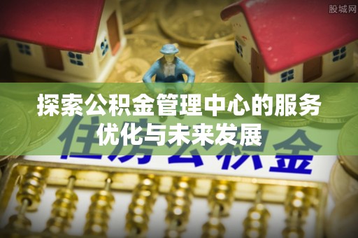 南谯探索公积金管理中心的服务优化与未来发展
