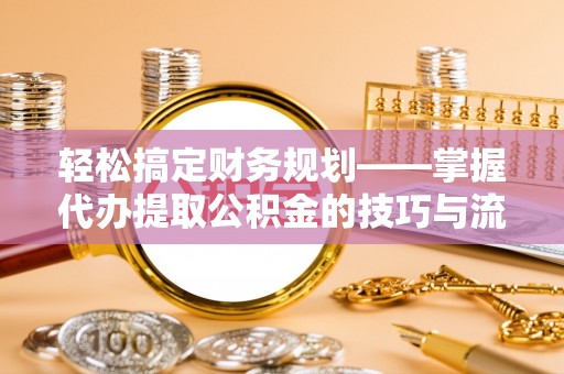 南谯轻松搞定财务规划——掌握代办提取公积金的技巧与流程