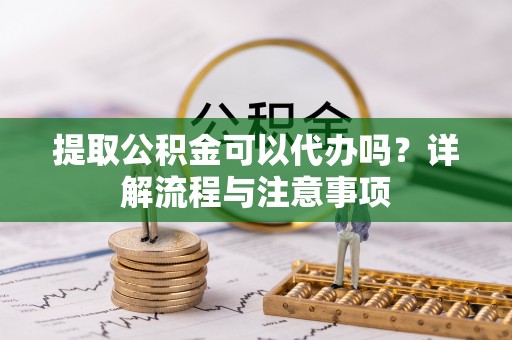 南谯提取公积金可以代办吗？详解流程与注意事项