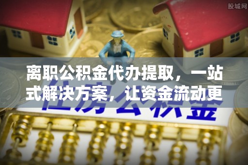 南谯离职公积金代办提取，一站式解决方案，让资金流动更便捷
