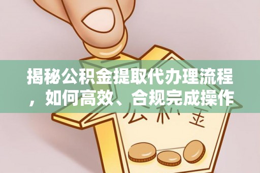 南谯揭秘公积金提取代办理流程，如何高效、合规完成操作