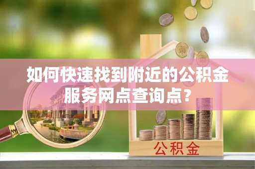 南谯如何快速找到附近的公积金服务网点查询点？