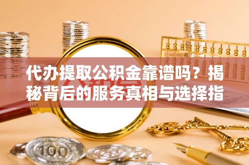 南谯代办提取公积金靠谱吗？揭秘背后的服务真相与选择指南