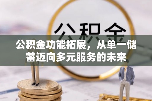 南谯公积金功能拓展，从单一储蓄迈向多元服务的未来