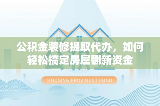 南谯公积金装修提取代办，如何轻松搞定房屋翻新资金