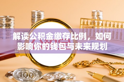 南谯解读公积金缴存比例，如何影响你的钱包与未来规划