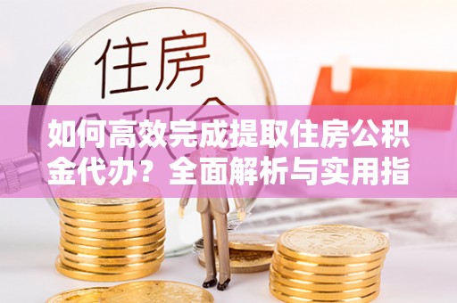 南谯如何高效完成提取住房公积金代办？全面解析与实用指南