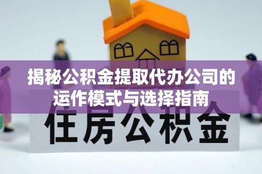 南谯揭秘公积金提取代办公司的运作模式与选择指南