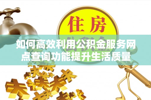 南谯如何高效利用公积金服务网点查询功能提升生活质量