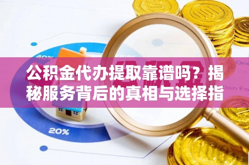南谯公积金代办提取靠谱吗？揭秘服务背后的真相与选择指南