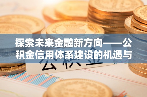 南谯探索未来金融新方向——公积金信用体系建设的机遇与挑战