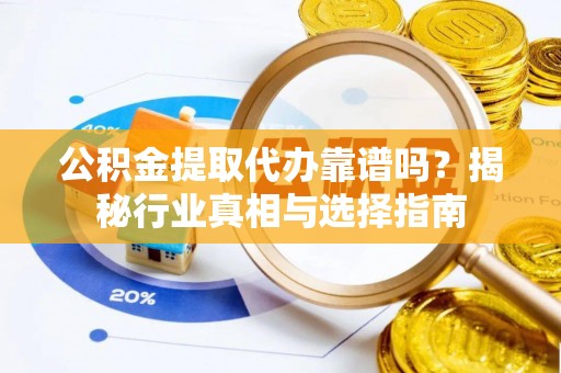 南谯公积金提取代办靠谱吗？揭秘行业真相与选择指南