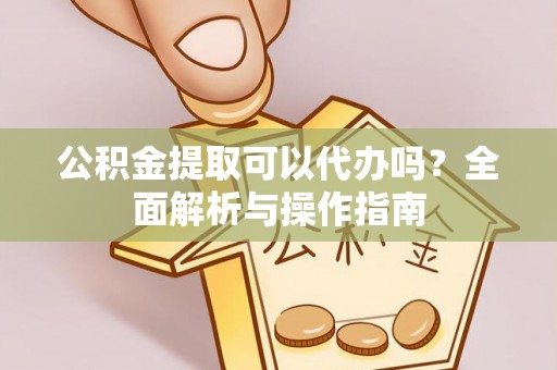 南谯公积金提取可以代办吗？全面解析与操作指南