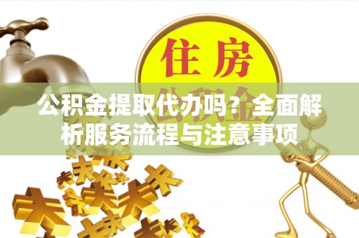 南谯公积金提取代办吗？全面解析服务流程与注意事项