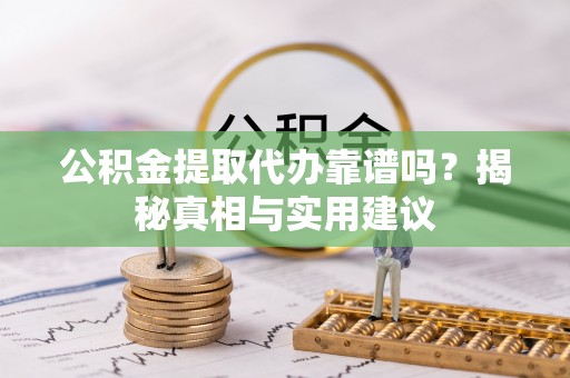 南谯公积金提取代办靠谱吗？揭秘真相与实用建议