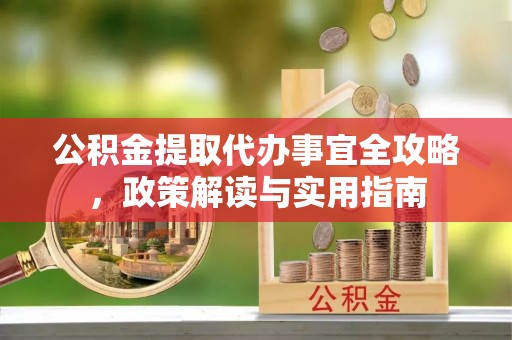 南谯公积金提取代办事宜全攻略，政策解读与实用指南