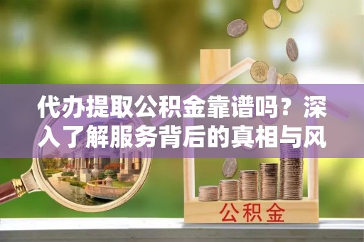 南谯代办提取公积金靠谱吗？深入了解服务背后的真相与风险