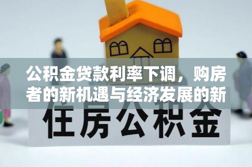 南谯公积金贷款利率下调，购房者的新机遇与经济发展的新动力