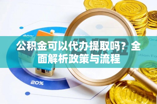 南谯公积金可以代办提取吗？全面解析政策与流程