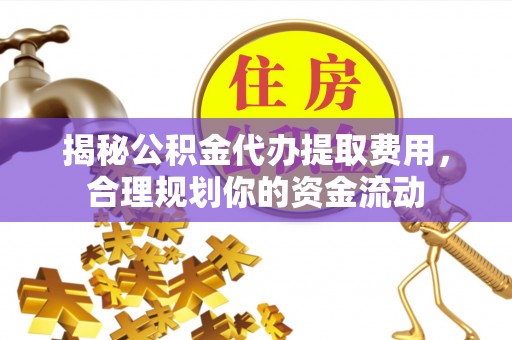南谯揭秘公积金代办提取费用，合理规划你的资金流动