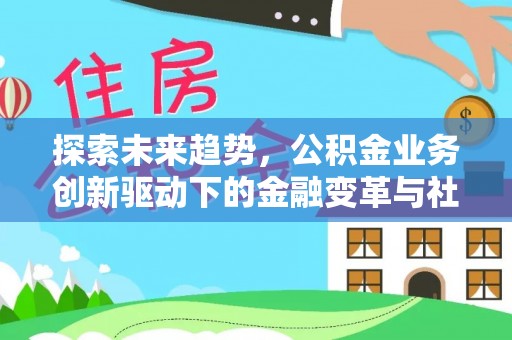 南谯探索未来趋势，公积金业务创新驱动下的金融变革与社会价值