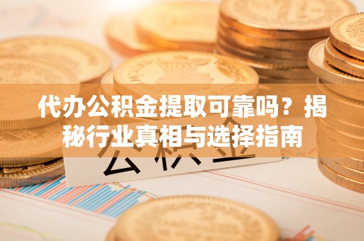 南谯代办公积金提取可靠吗？揭秘行业真相与选择指南