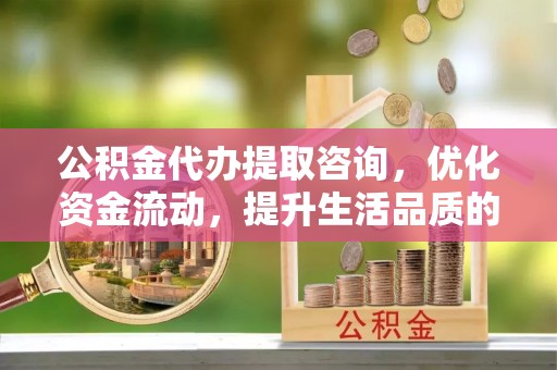 南谯公积金代办提取咨询，优化资金流动，提升生活品质的明智选择