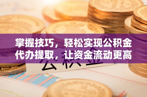 南谯掌握技巧，轻松实现公积金代办提取，让资金流动更高效