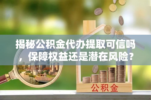 南谯揭秘公积金代办提取可信吗，保障权益还是潜在风险？