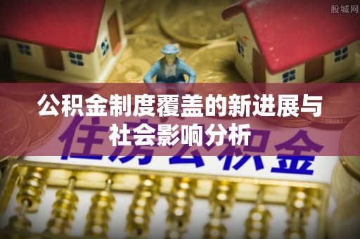 南谯公积金制度覆盖的新进展与社会影响分析