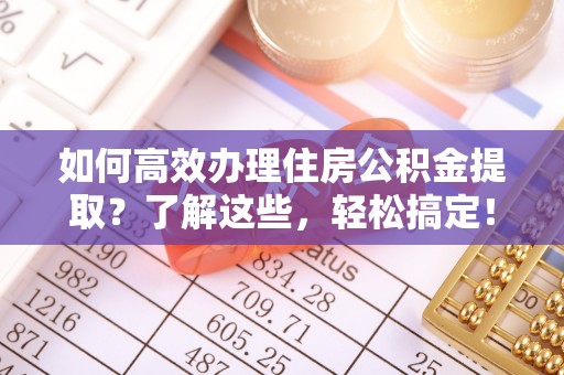 南谯如何高效办理住房公积金提取？了解这些，轻松搞定！