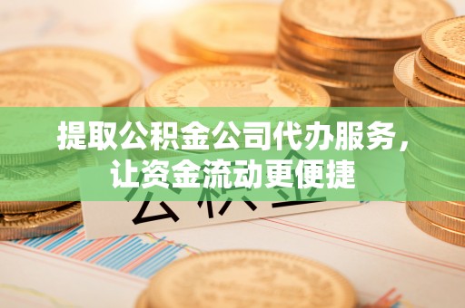 南谯提取公积金公司代办服务，让资金流动更便捷