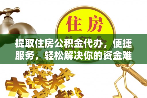 南谯提取住房公积金代办，便捷服务，轻松解决你的资金难题