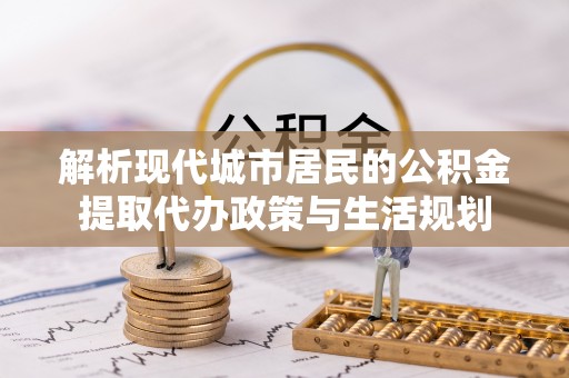 南谯解析现代城市居民的公积金提取代办政策与生活规划