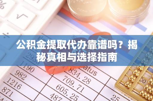 南谯公积金提取代办靠谱吗？揭秘真相与选择指南