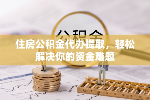 南谯住房公积金代办提取，轻松解决你的资金难题