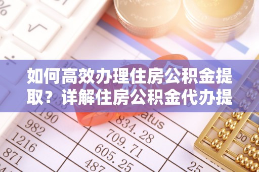 南谯如何高效办理住房公积金提取？详解住房公积金代办提取流程