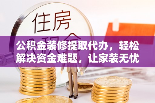 南谯公积金装修提取代办，轻松解决资金难题，让家装无忧