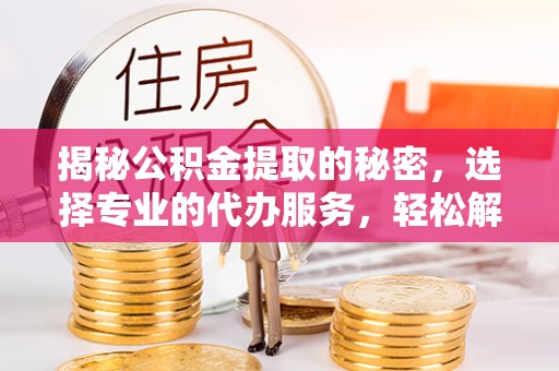 南谯揭秘公积金提取的秘密，选择专业的代办服务，轻松解决你的难题