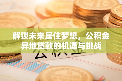 南谯解锁未来居住梦想，公积金异地贷款的机遇与挑战