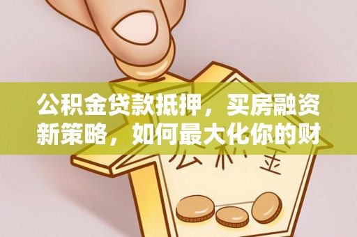 南谯公积金贷款抵押，买房融资新策略，如何最大化你的财务自由