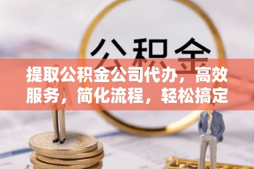 南谯提取公积金公司代办，高效服务，简化流程，轻松搞定资金难题