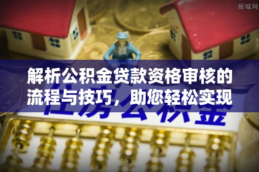 南谯解析公积金贷款资格审核的流程与技巧，助您轻松实现购房梦