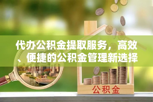 南谯代办公积金提取服务，高效、便捷的公积金管理新选择