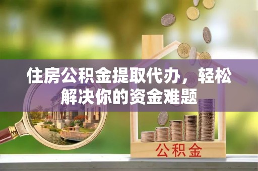 南谯住房公积金提取代办，轻松解决你的资金难题