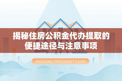 南谯揭秘住房公积金代办提取的便捷途径与注意事项