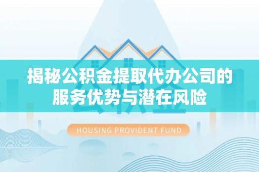 南谯揭秘公积金提取代办公司的服务优势与潜在风险