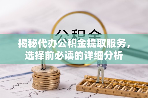 南谯揭秘代办公积金提取服务，选择前必读的详细分析